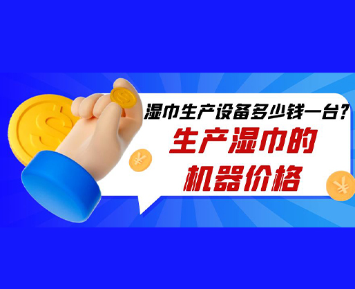 濕巾生產(chǎn)設(shè)備多少錢一臺？生產(chǎn)濕巾的機器價格