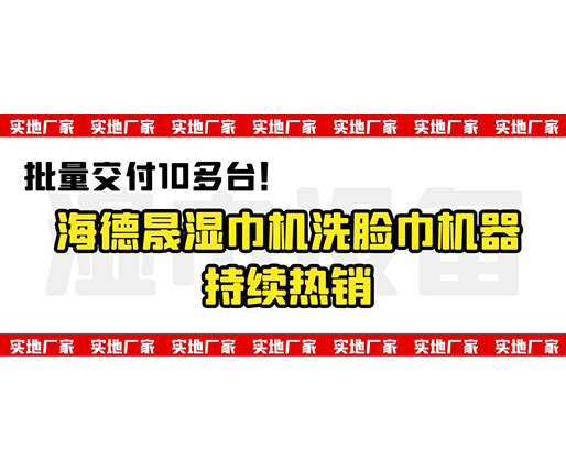 批量交付10多臺！海德晟濕巾機洗臉巾機器持續(xù)熱銷