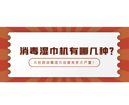 消毒濕巾機有哪幾種？大包裝消毒濕巾設(shè)備有多大產(chǎn)量？
