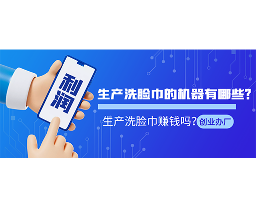 生產(chǎn)洗臉巾的機器有哪些？生產(chǎn)洗臉巾賺錢嗎？