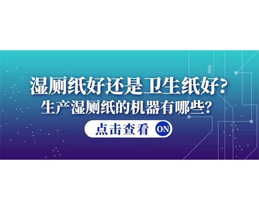 濕廁紙好還是衛(wèi)生紙好？生產(chǎn)濕廁紙的機器有哪些？