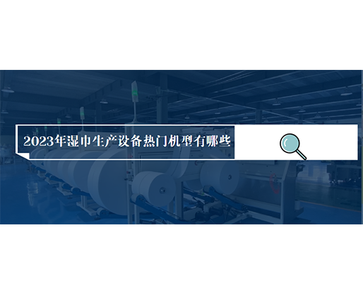 2023年濕巾生產(chǎn)設(shè)備熱門機型有哪些？價格多少？