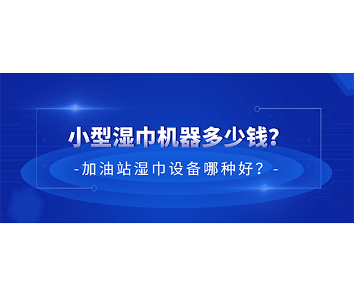 小型濕巾機器多少錢？加油站濕巾設備哪種好？
