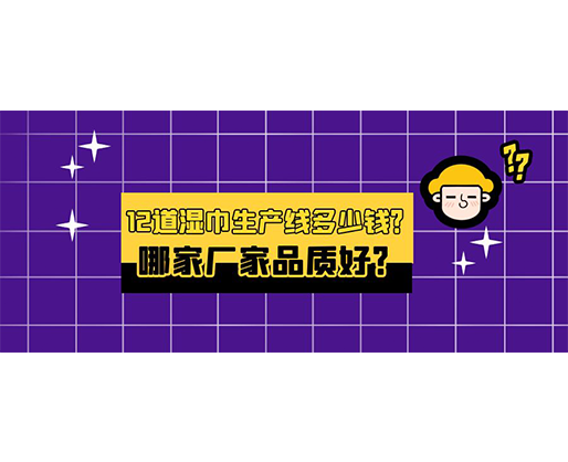 12道濕巾生產(chǎn)線多少錢？哪家廠家品質好？
