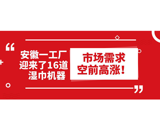 安徽一工廠迎來了16道濕巾機器：市場需求空前高漲！