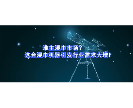 誰主濕巾市場？這臺濕巾機器引發(fā)行業(yè)需求大增！