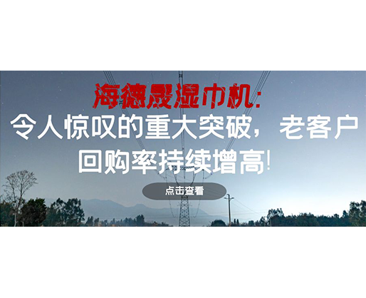 海德晟濕巾機：令人驚嘆的重大突破，老客戶回購率持續(xù)增高！