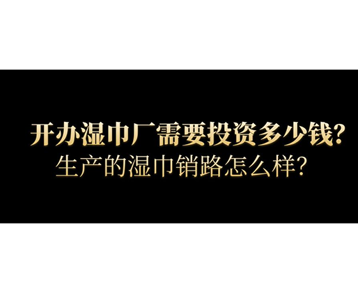 開辦濕巾廠需要投資多少錢？生產(chǎn)的濕巾銷路怎么樣？