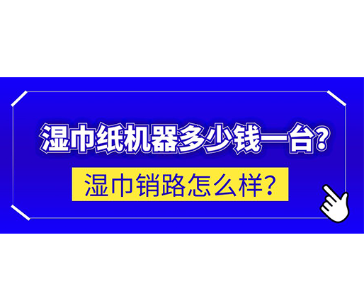 濕巾銷路怎么樣？濕巾紙機(jī)器多少錢一臺(tái)？