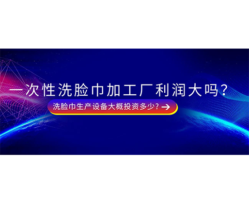 一次性洗臉巾加工廠利潤(rùn)大嗎？洗臉巾生產(chǎn)設(shè)備大概投資多少?