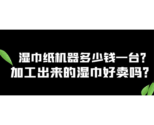 濕巾紙機(jī)器多少錢一臺(tái)？加工出來的濕巾好賣嗎？