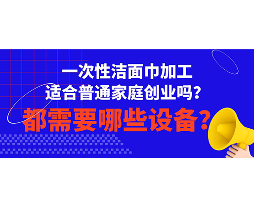 一次性潔面巾加工適合普通家庭創(chuàng)業(yè)嗎？都需要哪些設(shè)備？