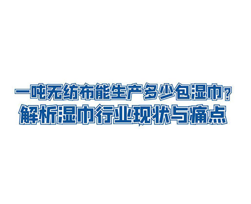 一噸無紡布能生產(chǎn)多少包濕巾？解析濕巾行業(yè)現(xiàn)狀與痛點(diǎn)