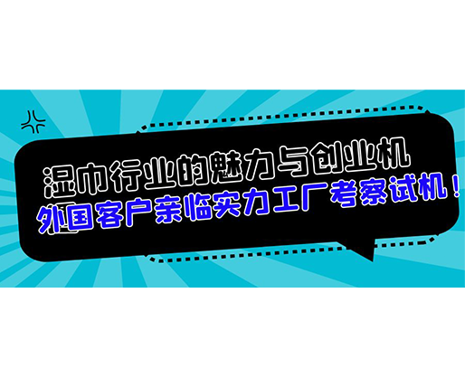 濕巾行業(yè)的魅力與創(chuàng)業(yè)機(jī)遇，外國(guó)客戶親臨實(shí)力工廠考察試機(jī)！