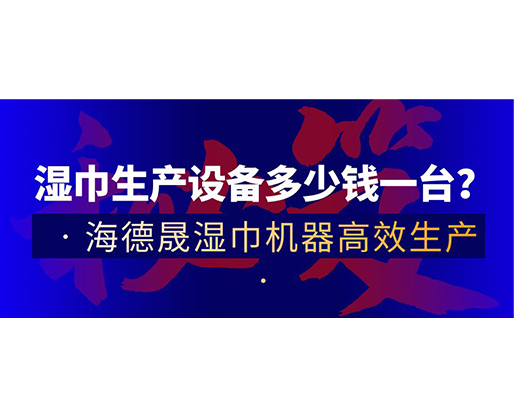 濕巾生產(chǎn)設(shè)備多少錢一臺？海德晟濕巾機(jī)器高效生產(chǎn)！