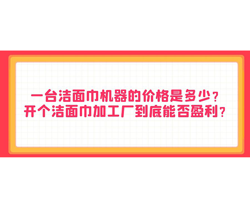一臺(tái)潔面巾機(jī)器的價(jià)格是多少？開(kāi)個(gè)潔面巾加工廠到底能否盈利？