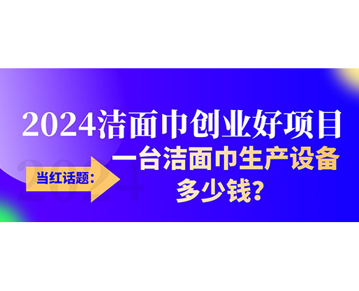 當(dāng)紅話題：2024潔面巾創(chuàng)業(yè)好項(xiàng)目，一臺(tái)潔面巾生產(chǎn)設(shè)備多少錢(qián)，令人咋舌！