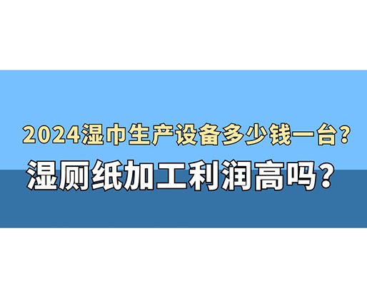 2024濕巾生產(chǎn)設(shè)備多少錢(qián)一臺(tái)？濕廁紙加工利潤(rùn)高嗎？