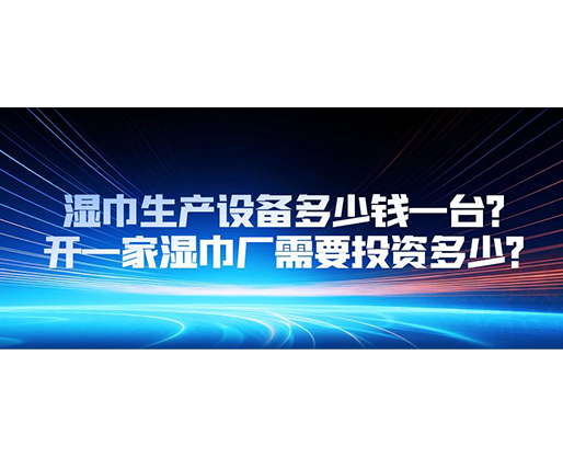 濕巾生產(chǎn)設(shè)備多少錢(qián)一臺(tái)？開(kāi)一家濕巾廠需要投資多少？
