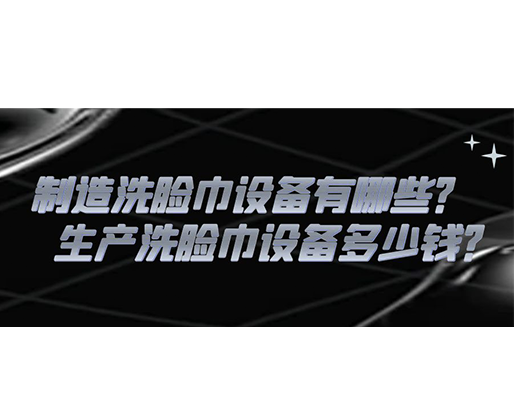制造洗臉巾設(shè)備有哪些？生產(chǎn)洗臉巾設(shè)備多少錢(qián)？