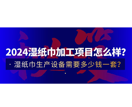 2024濕紙巾加工項(xiàng)目怎么樣？濕紙巾生產(chǎn)設(shè)備需要多少錢(qián)一套？