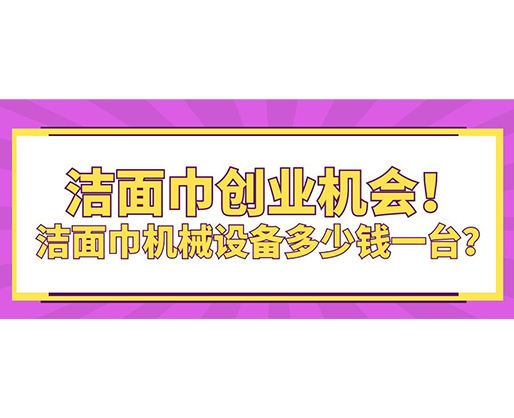 潔面巾創(chuàng)業(yè)機(jī)會(huì)！潔面巾機(jī)械設(shè)備多少錢(qián)一臺(tái)？