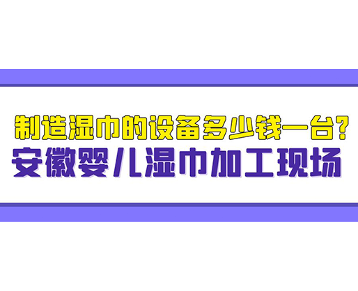制造濕巾的設(shè)備多少錢(qián)一臺(tái)？安徽嬰兒濕巾加工現(xiàn)場(chǎng)