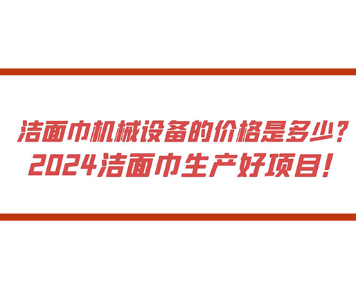 潔面巾機(jī)械設(shè)備的價(jià)格是多少？ 2024潔面巾生產(chǎn)好項(xiàng)目！