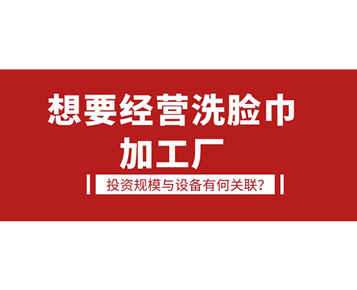 想要經(jīng)營洗臉巾加工廠，投資規(guī)模與設(shè)備有何關(guān)聯(lián)？