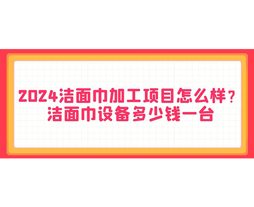 2024潔面巾加工項(xiàng)目怎么樣？潔面巾設(shè)備多少錢一臺(tái)