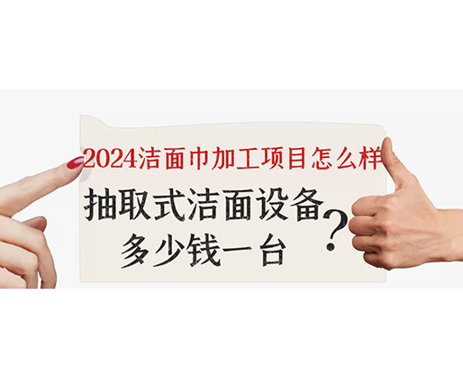 2024潔面巾加工項(xiàng)目怎么樣？抽取式潔面巾設(shè)備多少錢一臺(tái)？