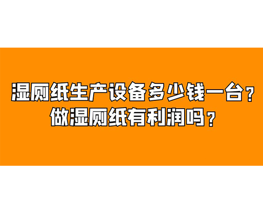 濕廁紙生產(chǎn)設(shè)備多少錢一臺(tái)？做濕廁紙有利潤嗎？