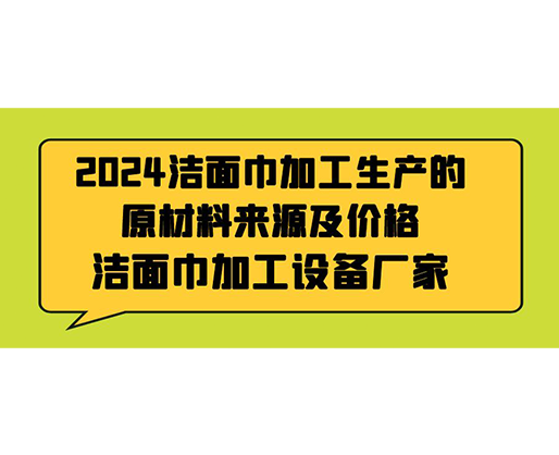 2024潔面巾加工生產(chǎn)的原材料來源及價(jià)格，潔面巾加工設(shè)備廠家