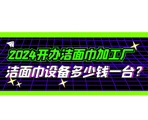 2024開辦潔面巾加工廠，潔面巾設(shè)備多少錢一臺？