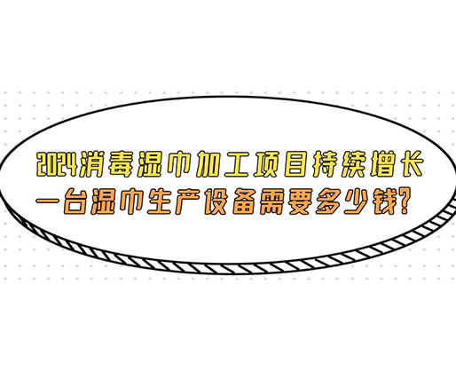 2024消毒濕巾加工項(xiàng)目持續(xù)增長， 一臺濕巾生產(chǎn)設(shè)備需要多少錢