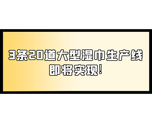 福建：某企業(yè)下月突破記錄，3條20道大型濕巾生產(chǎn)線即將實(shí)現(xiàn)！
