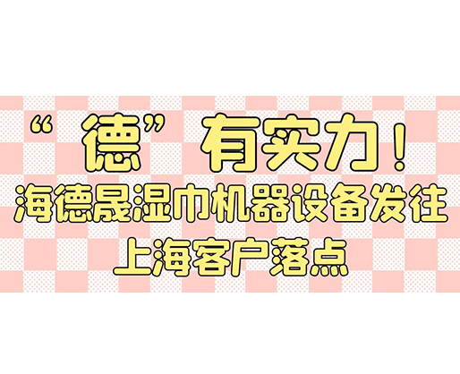 “德”有實(shí)力！海德晟濕巾機(jī)器設(shè)備發(fā)往上?？蛻袈潼c(diǎn)