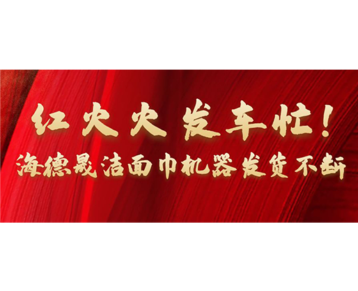 紅火火發(fā)車忙！海德晟潔面巾機(jī)器發(fā)貨不斷