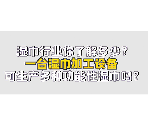 濕巾行業(yè)你了解多少？一臺濕巾加工設(shè)備可生產(chǎn)多種功能性濕巾嗎？