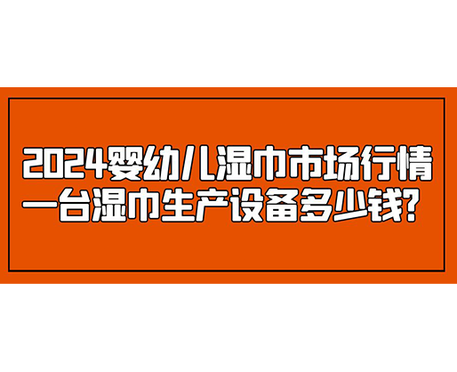 2024嬰幼兒濕巾市場行情 一臺濕巾生產(chǎn)設(shè)備多少錢？