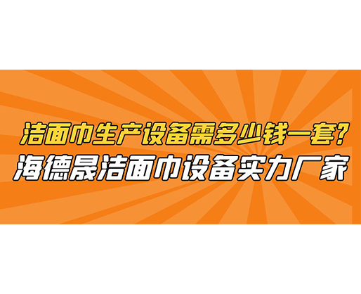 潔面巾生產(chǎn)設(shè)備需多少錢一套？海德晟潔面巾設(shè)備實力廠家