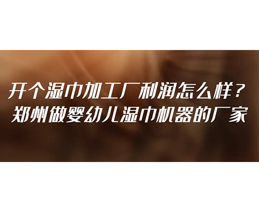 開個濕巾加工廠利潤怎么樣？鄭州做嬰幼兒濕巾機(jī)器的廠家