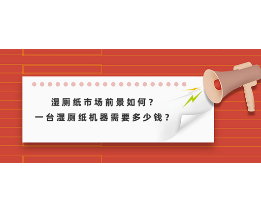 濕廁紙市場前景如何？一臺濕廁紙機器需要多少錢？