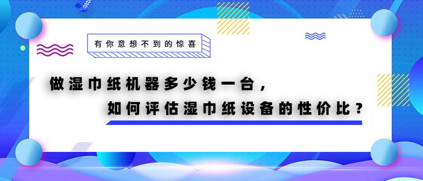 做濕巾紙機器多少錢一臺，如何評估濕巾紙設(shè)備的性價比？