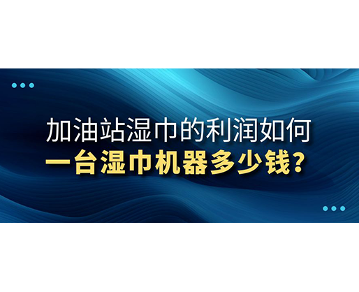 加油站濕巾的利潤如何，一臺濕巾機器多少錢？