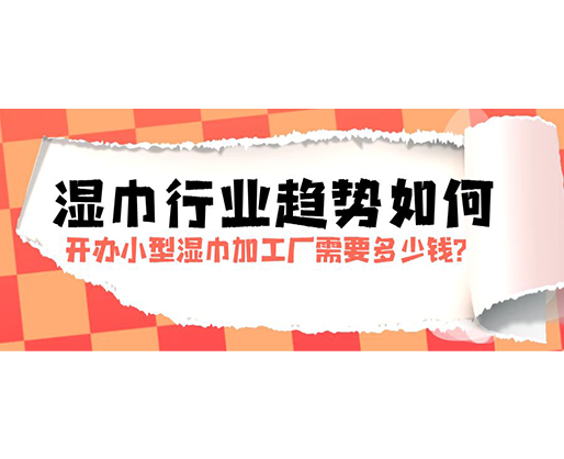 濕巾行業(yè)趨勢如何，開辦小型濕巾加工廠需要多少錢？