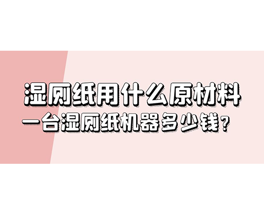 濕廁紙用什么原材料，一臺濕廁紙機器多少錢？