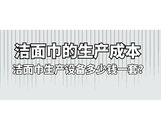 潔面巾的生產(chǎn)成本，潔面巾生產(chǎn)設(shè)備多少錢一套？