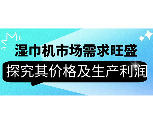 濕巾機市場需求旺盛，探究其價格及生產(chǎn)利潤