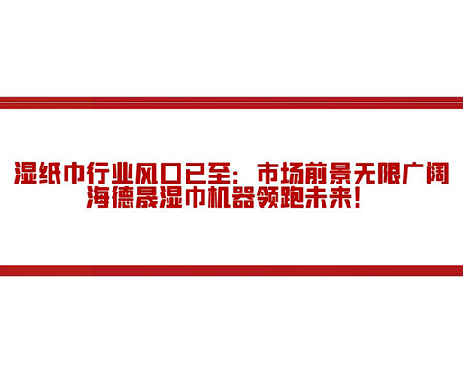 濕紙巾行業(yè)風(fēng)口已至：市場前景無限廣闊，海德晟濕巾機(jī)器領(lǐng)跑未來！